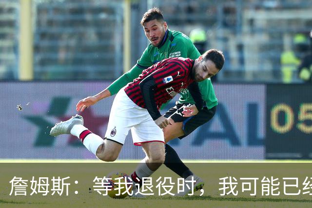 詹姆斯：等我退役时，我可能已经打了24、25、26年？谁知道呢