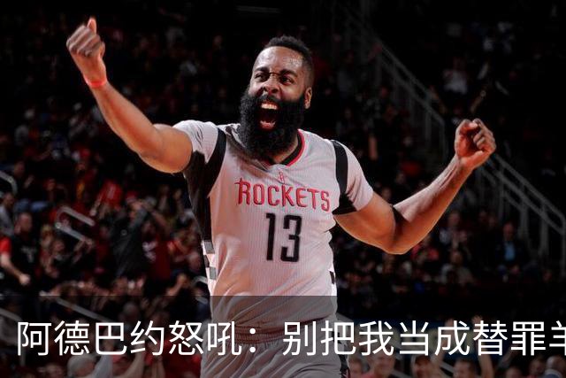 阿德巴约怒吼：别把我当成替罪羊，我可不想当替身！